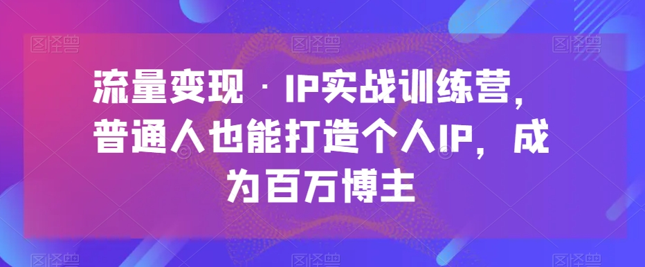 流量变现·IP实战训练营，普通人也能打造个人IP，成为百万博主天亦网独家提供-天亦资源网