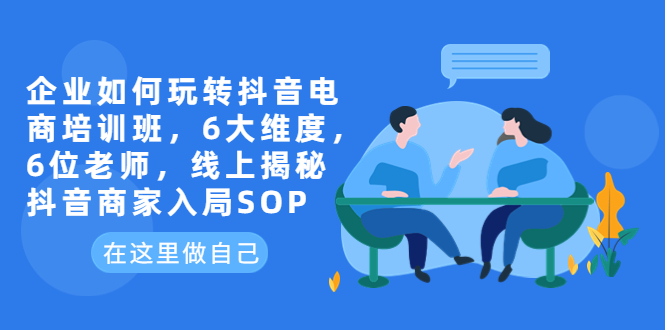 （6228期）企业如何玩转抖音电商培训班，6大维度，6位老师，线上揭秘抖音商家入局SOP天亦网独家提供-天亦资源网