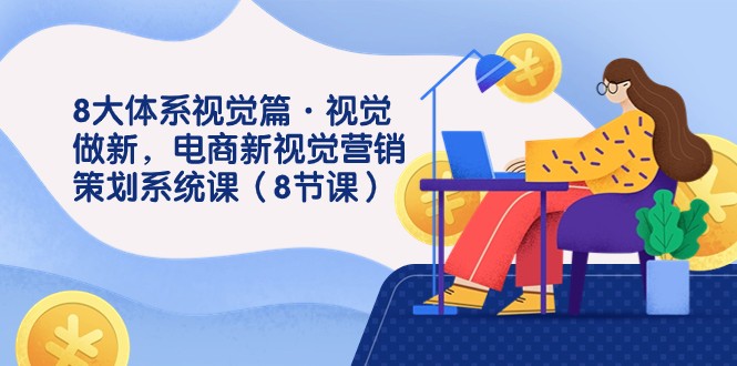 8大体系视觉篇·视觉做新，电商新视觉营销策划系统课（8节课）天亦网独家提供-天亦资源网