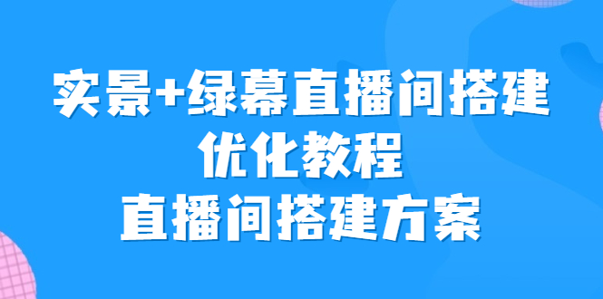 （6778期）实景+绿幕直播间搭建优化教程，直播间搭建方案天亦网独家提供-天亦资源网