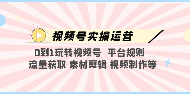 （5425期）视频号实操运营，0到1玩转视频号  平台规则  流量获取 素材剪辑 视频制作等天亦网独家提供-天亦资源网