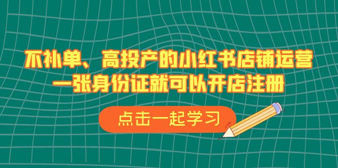 不补单、高投产的小红书店铺运营，一张身份证就可以开店注册（33节课）天亦网独家提供-天亦资源网