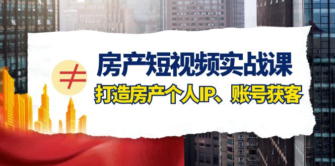 房产短视频实战课，手把手教你0基础打造房产个人IP，账号获客房产个人IP、账号获客天亦网独家提供-天亦资源网