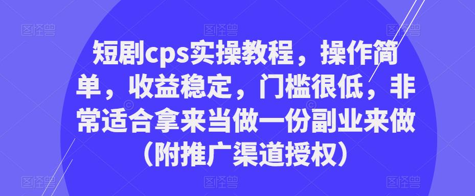 短剧cps实操教程，操作简单，收益稳定，门槛很低，非常适合拿来当做一份副业来做（附推广渠道授权）天亦网独家提供-天亦资源网