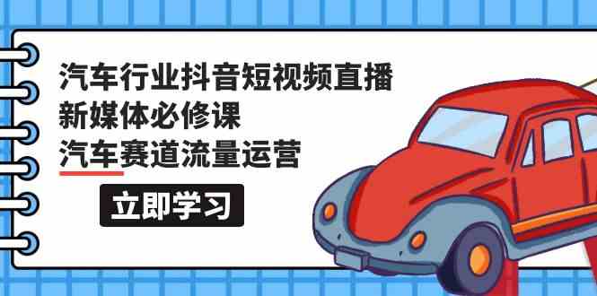 汽车行业抖音短视频直播新媒体必修课，汽车赛道流量运营（118节课）