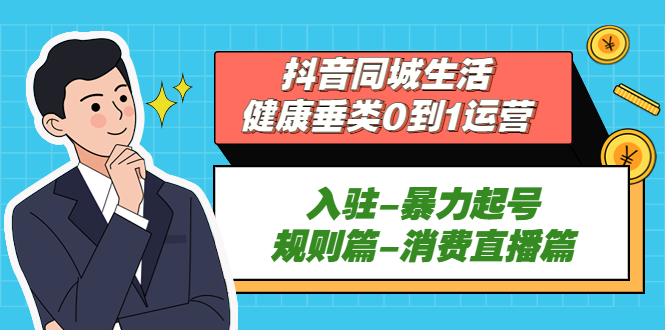 （5300期）抖音同城生活-健康垂类0到1运营：入驻-暴力起号-规则篇-消费直播篇！天亦网独家提供-天亦资源网