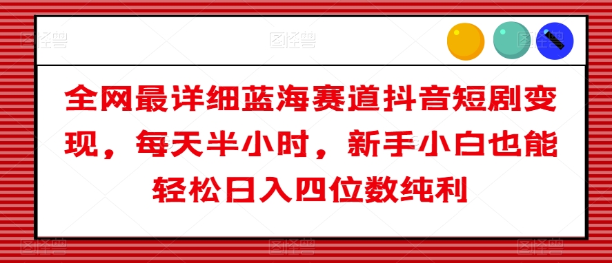 全网最详细蓝海赛道抖音短剧变现，每天半小时，新手小白也能轻松日入四位数纯利【揭秘】天亦网独家提供-天亦资源网