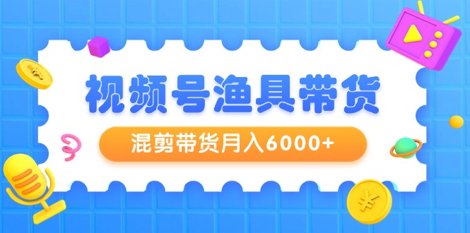 （9371期）视频号渔具带货，混剪带货月入6000+，起号剪辑选品带货天亦网独家提供-天亦资源网