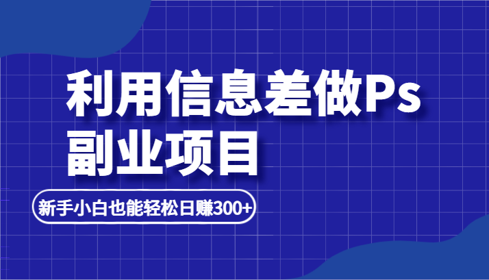 利用信息差做ps副业项目，新手小白也能轻松日赚300+天亦网独家提供-天亦资源网