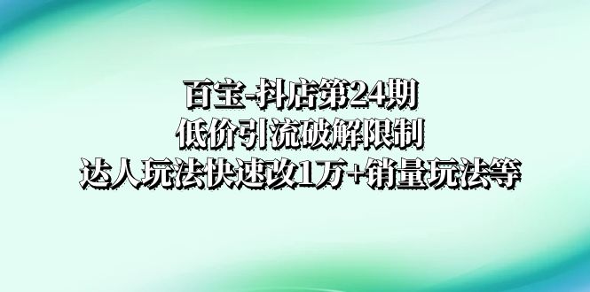 （8178期）百宝-抖店第24期：低价引流破解限制，达人玩法快速改1万+销量玩法等天亦网独家提供-天亦资源网