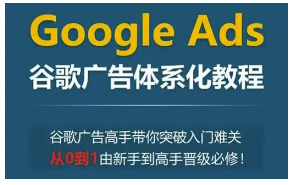 Google Ads谷歌广告体系化教程，谷歌广告高手带你突破入门难关，从0到1由新手到高手晋级必修天亦网独家提供-天亦资源网