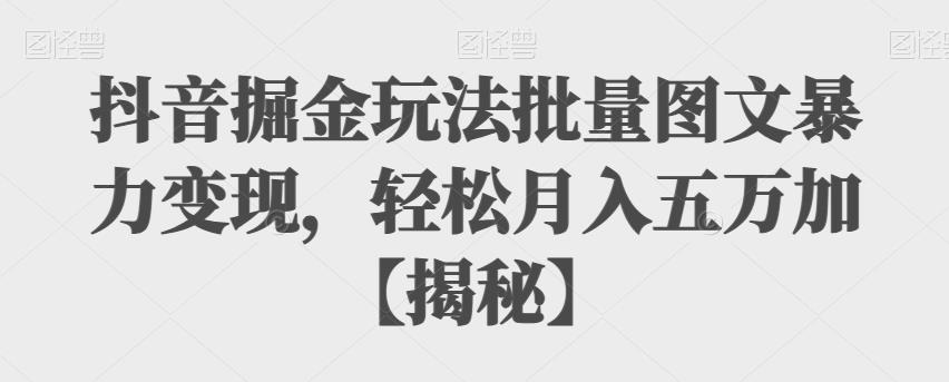 抖音掘金玩法批量图文暴力变现，轻松月入五万加【揭秘】天亦网独家提供-天亦资源网