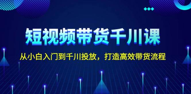 短视频带货千川课，从小白入门到千川投放，打造高效带货流程天亦网独家提供-天亦资源网