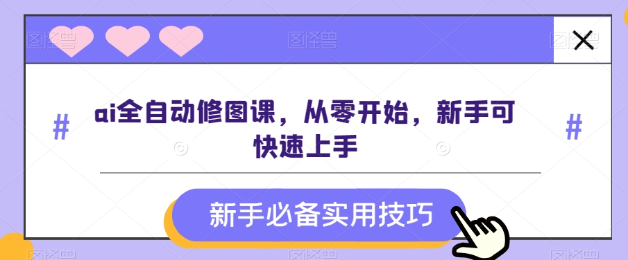 ai全自动修图课，从零开始，新手可快速上手天亦网独家提供-天亦资源网