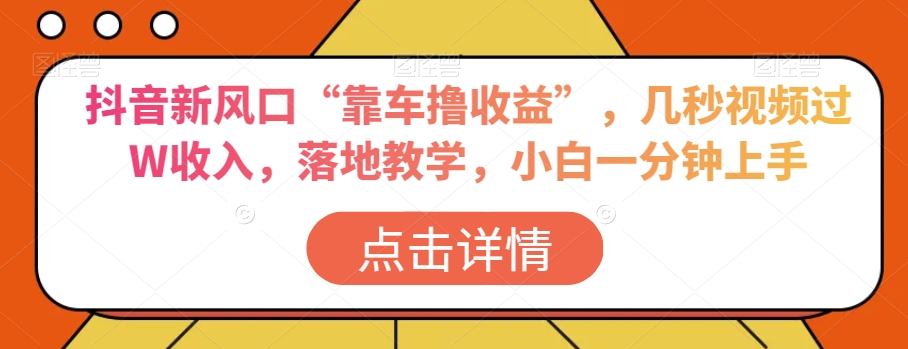 抖音新风口“靠车撸收益”，几秒视频过W收入，落地教学，小白一分钟上手【揭秘】天亦网独家提供-天亦资源网