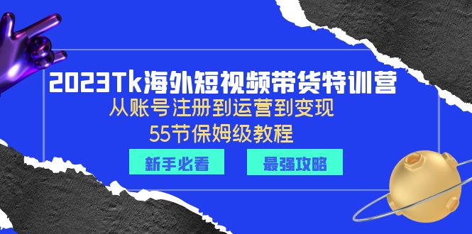 （6334期）2023Tk海外-短视频带货特训营：从账号注册到运营到变现-55节保姆级教程！天亦网独家提供-天亦资源网