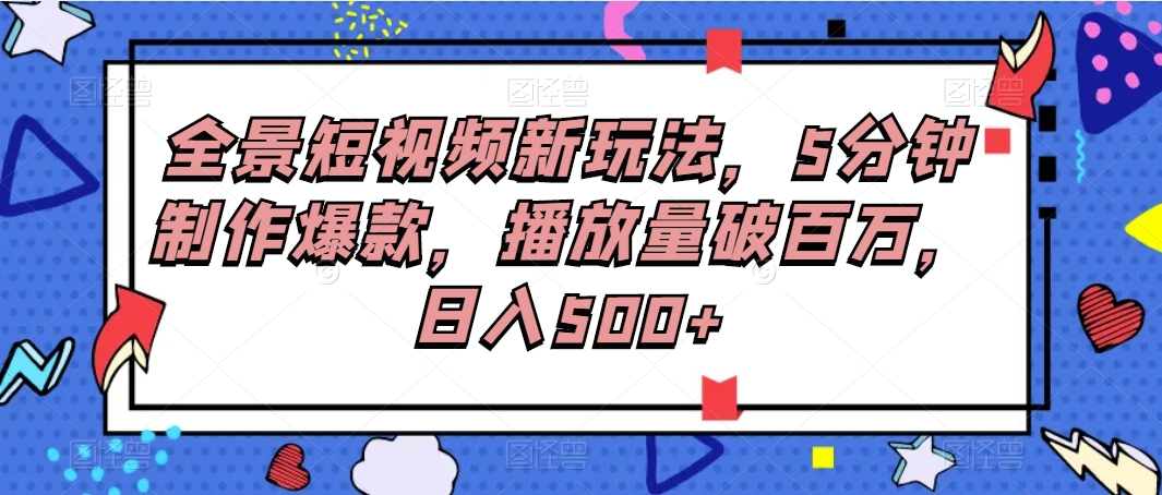 全景短视频新玩法，5分钟制作爆款，播放量破百万，日入500+天亦网独家提供-天亦资源网