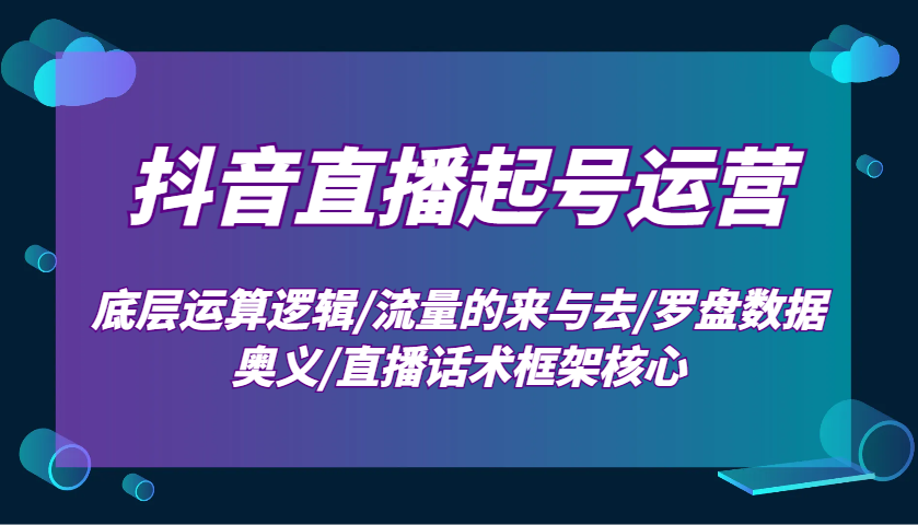 抖音直播起号运营：底层运算逻辑/流量的来与去/罗盘数据奥义/直播话术框架核心天亦网独家提供-天亦资源网