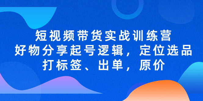 （5076期）短视频带货实战训练营，好物分享起号逻辑，定位选品打标签、出单，原价天亦网独家提供-天亦资源网