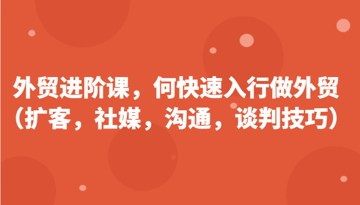 外贸进阶课，帮助你了解如何快速入行做外贸（扩客，社媒，沟通，谈判技巧）天亦网独家提供-天亦资源网