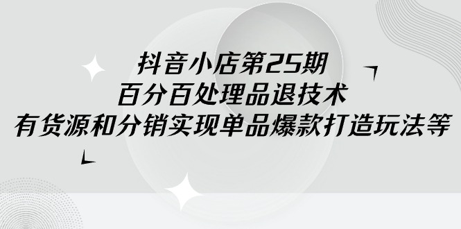 （9255期）抖音小店-第25期，百分百处理品退技术，有货源和分销实现单品爆款打造玩法天亦网独家提供-天亦资源网