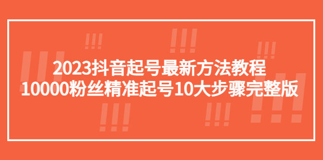 （5459期）2023抖音起号最新方法教程：10000粉丝精准起号10大步骤完整版天亦网独家提供-天亦资源网