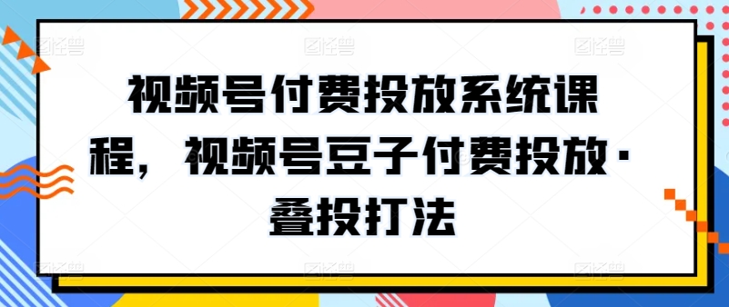 视频号付费投放系统课程，视频号豆子付费投放·叠投打法天亦网独家提供-天亦资源网