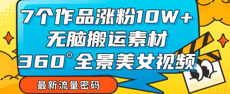 7个作品涨粉10W+，无脑搬运素材，全景美女视频爆款玩法分享【揭秘】天亦网独家提供-天亦资源网