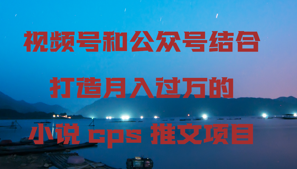 视频号和公众号结合打造月入过万的小说cps推文项目，包括市面上面的各种思路详解天亦网独家提供-天亦资源网