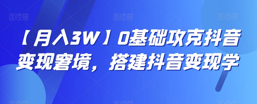 【月入3W】0基础攻克抖音变现窘境，搭建抖音变现学天亦网独家提供-天亦资源网