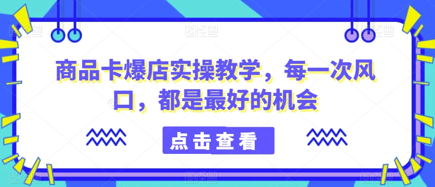 商品卡爆店实操教学，每一次风口，都是最好的机会天亦网独家提供-天亦资源网