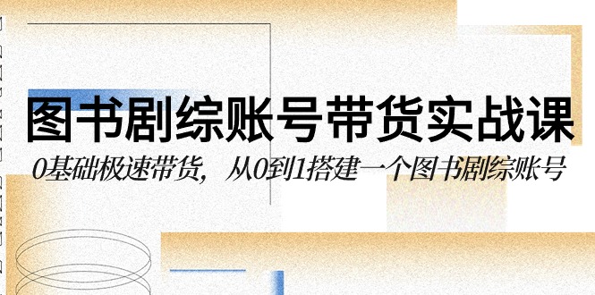 图书剧综账号带货实战课，0基础极速带货，从0到1搭建一个图书剧综账号天亦网独家提供-天亦资源网