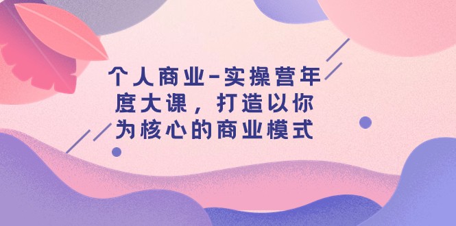 个人商业-实操营年度大课，打造以你为核心的商业模式（29节课）天亦网独家提供-天亦资源网