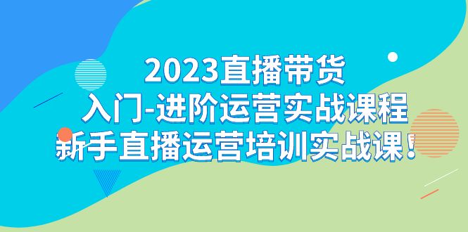 2023直播带货入门-进阶运营实战课程：新手直播运营培训实战课天亦网独家提供-天亦资源网