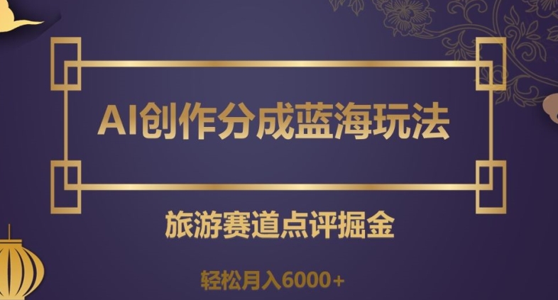 AI创作分成蓝海玩法，旅游赛道点评掘金，轻松月入6000+【揭秘】天亦网独家提供-天亦资源网