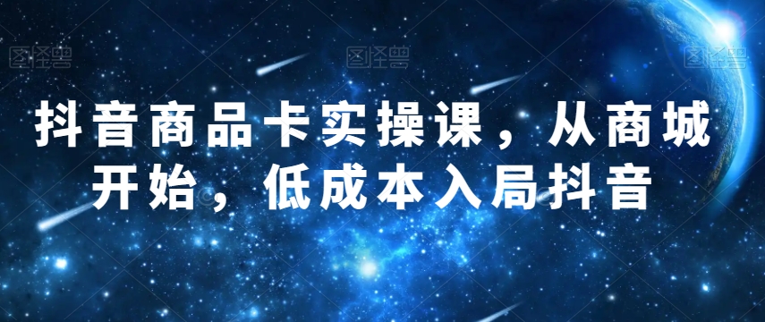 抖音商品卡实操课，从商城开始，低成本入局抖音天亦网独家提供-天亦资源网