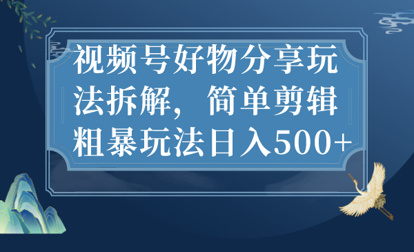 （7002期）视频号好物分享玩法拆解，简单剪辑粗暴玩法日入500+天亦网独家提供-天亦资源网