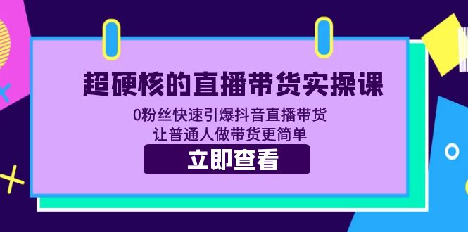 （5702期）超硬核的直播带货实操课 0粉丝快速引爆抖音直播带货 让普通人做带货更简单天亦网独家提供-天亦资源网