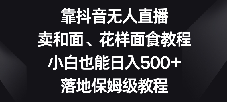 靠抖音无人直播，卖和面、花样面试教程，小白也能日入500+，落地保姆级教程【揭秘】天亦网独家提供-天亦资源网