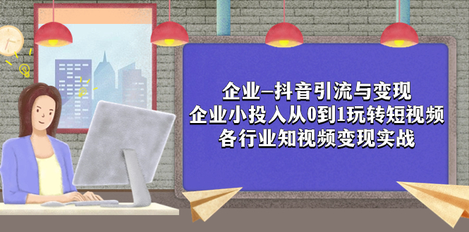 （7761期）企业-抖音引流与变现：企业小投入从0到1玩转短视频  各行业知视频变现实战天亦网独家提供-天亦资源网