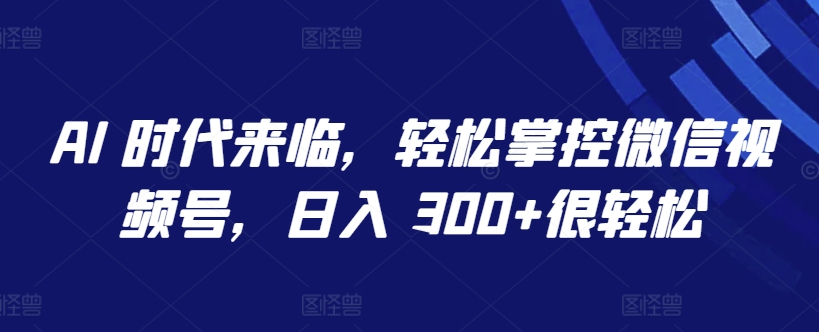 AI 时代来临，轻松掌控微信视频号，日入 300+很轻松天亦网独家提供-天亦资源网