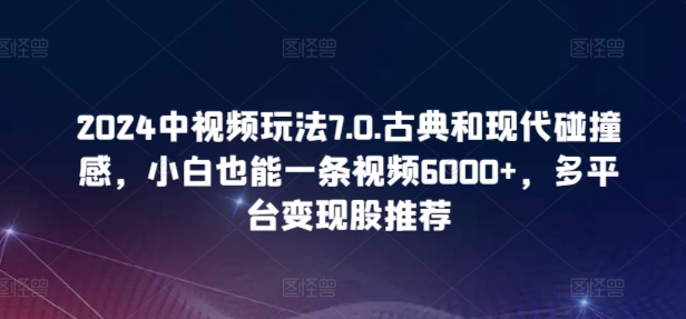 2024中视频玩法7.0.古典和现代碰撞感，小白也能一条视频6000+，多平台变现天亦网独家提供-天亦资源网