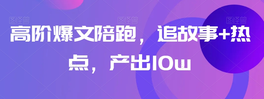 高阶爆文陪跑，追故事+热点，产出10w+天亦网独家提供-天亦资源网