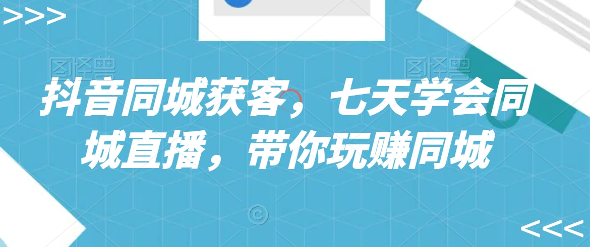 抖音同城获客，七天学会同城直播，带你玩赚同城天亦网独家提供-天亦资源网