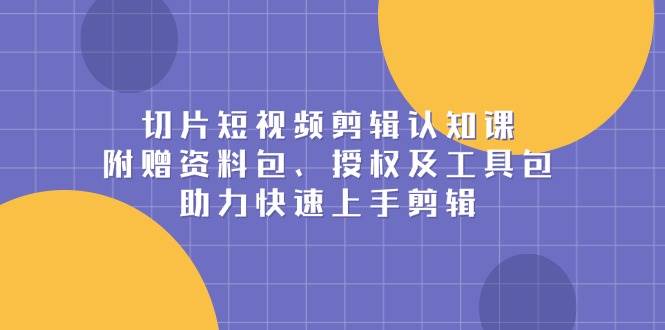 切片短视频剪辑认知课，附赠资料包、授权及工具包，助力快速上手剪辑天亦网独家提供-天亦资源网