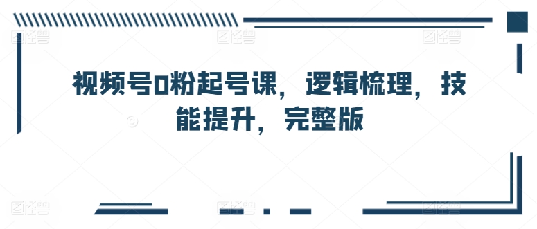 视频号0粉起号课，逻辑梳理，技能提升，完整版天亦网独家提供-天亦资源网