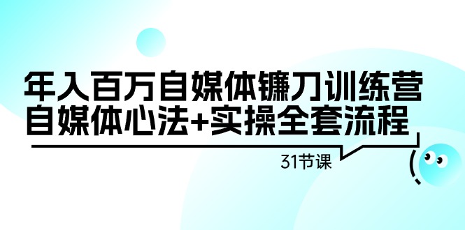 （9157期）年入百万自媒体镰刀训练营：自媒体心法+实操全套流程（31节课）天亦网独家提供-天亦资源网