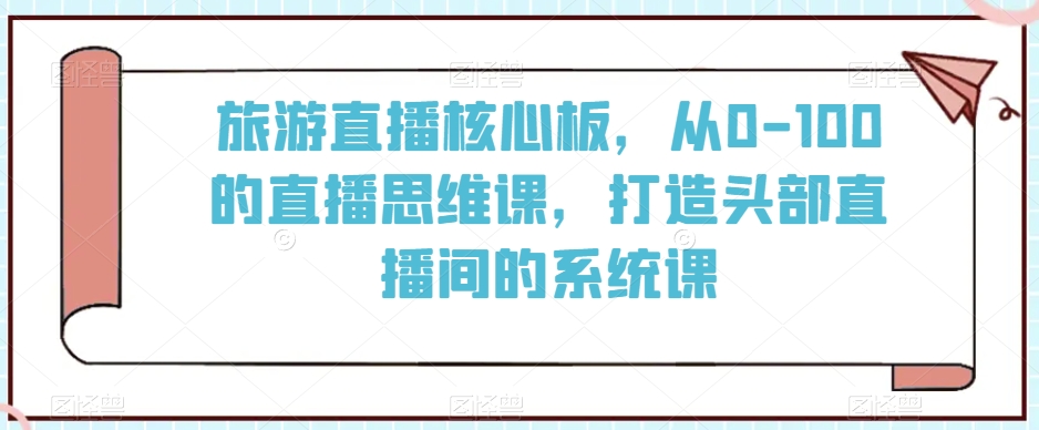 旅游直播核心板，从0-100的直播思维课，打造头部直播间的系统课天亦网独家提供-天亦资源网