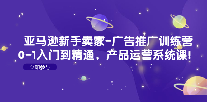 （4621期）亚马逊新手卖家-广告推广训练营：0-1入门到精通，产品运营系统课！天亦网独家提供-天亦资源网