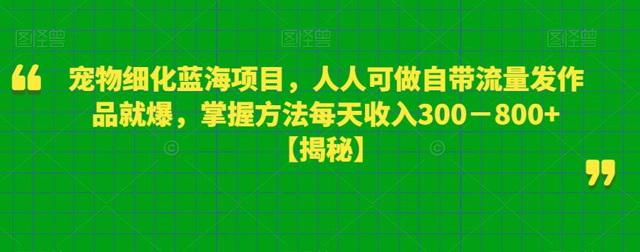 宠物细化蓝海项目，人人可做自带流量发作品就爆，掌握方法每天收入300－800+【揭秘】天亦网独家提供-天亦资源网